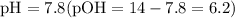 $\text{pH} = 7.8 (\text{pOH}= 14-7.8=6.2)$