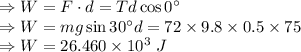 \Rightarrow W=F\cdot d=Td\cos 0^{\circ}\\\Rightarrow W=mg\sin 30^{\circ} d=72\times 9.8\times 0.5\times 75\\\Rightarrow W=26.460\times 10^3\ J