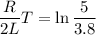 $\frac{R}{2L}T= \ln \frac{5}{3.8}$