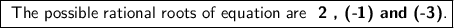 \boxed{\textsf{ The possible rational roots of equation are \textbf{ 2 , (-1) and (-3)}.}}