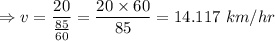 \Rightarrow v=\dfrac{20}{\frac{85}{60}}=\dfrac{20\times 60}{85}=14.117\ km/hr