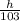 \frac{h}{103}