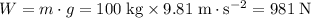 W = m \cdot g = 100\; \rm kg \times 9.81\; \rm m \cdot s^{-2} = 981\; \rm N