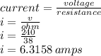 current =  \frac{voltage}{resistance}  \\ i = \frac{v}{ohm}  \\  i  = \frac{240}{38}  \\ i = 6.3158 \: amps