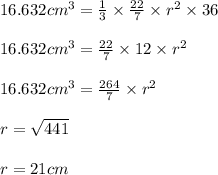 16.632 cm^3 = \frac{1}{3} \times \frac{22}{7}  \times r^2 \times 36\\\\16.632 cm^3 =  \frac{22}{7}  \times 12 \times r^2\\\\16.632 cm^3 =  \frac{264}{7}  \times  r^2\\\\r = \sqrt{441} \\\\r = 21 cm