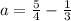 a =  \frac{5}{4}  -  \frac{1}{3}