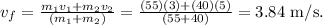 v_f=\frac{m_1v_1+m_2v_2}{\left ( m_1+m_2 \right )} = \frac{(55)(3)+(40)(5)}{(55+40)} = \text{3.84 m/s}.