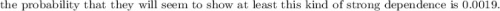 \text{the probability that they will seem to show at least this kind of strong dependence is 0.0019.}