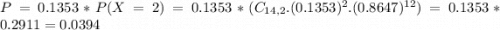 P = 0.1353*P(X = 2) = 0.1353*(C_{14,2}.(0.1353)^{2}.(0.8647)^{12}) = 0.1353*0.2911 = 0.0394