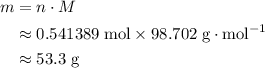 \begin{aligned}m &= n \cdot M \\ &\approx 0.541389\; \rm mol \times 98.702\; \rm g \cdot mol^{-1}\\ &\approx 53.3\; \rm g\end{aligned}