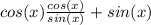 cos(x)\frac{cos(x)}{sin(x)}+sin(x)