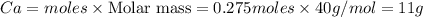 Ca=moles\times {\text {Molar mass}}=0.275moles\times 40g/mol=11g