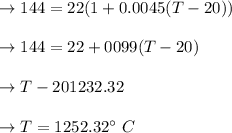 \to 144=22(1+0.0045(T-20))\\\\\to 144=22+0099(T-20)\\\\\to  T -20 1232.32\\\\\to T =1252.32^{\circ } \ C \\