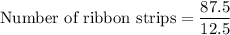 \text{Number of ribbon strips}=\dfrac{87.5}{12.5}