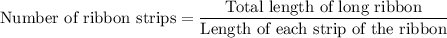 \text{Number of ribbon strips}=\dfrac{\text{Total length of long ribbon}}{\text{Length of each strip of the ribbon}}