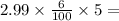 2.99 \times   \frac{6}{100}  \times 5 =