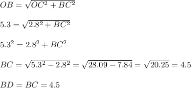 OB = \sqrt{OC^2 + BC^2}\\\\5.3 = \sqrt{2.8^2 + BC^2}\\\\5.3^2 = 2.8^2 + BC^2\\\\BC = \sqrt{5.3^2 - 2.8^2} = \sqrt{28.09 - 7.84}= \sqrt{20.25} = 4.5\\\\BD = BC = 4.5