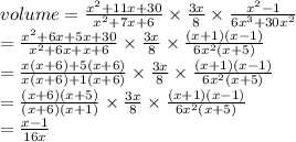 volume=\frac{x^{2} +11x+30}{x^{2} +7x+6} \times \frac{3x}{8} \times \frac{x^{2} -1}{6x^3+30x^{2} } \\=\frac{x^{2} +6x+5x+30}{x^{2} +6x+x+6} \times \frac{3x}{8} \times \frac{(x+1)(x-1)}{6x^{2} (x+5)} \\=\frac{x(x+6)+5(x+6)}{x(x+6)+1(x+6)} \times \frac{3x}{8} \times \frac{(x+1)(x-1)}{6x^{2} (x+5)} \\=\frac{(x+6)(x+5)}{(x+6)(x+1)} \times \frac{3x}{8} \times \frac{(x+1)(x-1)}{6x^{2} (x+5)} \\=\frac{x-1}{16x}