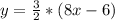 y =\frac{3}{2} * ( 8x  -6)