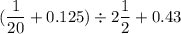 \displaystyle (\frac{1}{20} + 0.125) \div 2\frac{1}{2} + 0.43