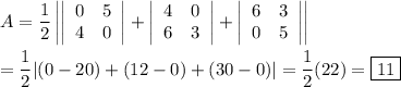A=\dfrac{1}{2}\left|\left|\begin{array}{cc}0&5\\4&0\end{array}\right|+\left|\begin{array}{cc}4&0\\6&3\end{array}\right|+\left|\begin{array}{cc}6&3\\0&5\end{array}\right| \right|\\\\=\dfrac{1}{2}|(0-20)+(12-0)+(30-0)|=\dfrac{1}{2}(22) = \boxed{11}