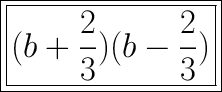 \sf \huge \boxed{ \boxed{(b  +   \frac{2}{3} )(b -  \frac{2}{3} )}}