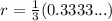 r=\frac{1}{3}(0.3333...)