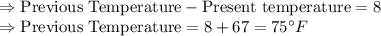 \Rightarrow \text{Previous Temperature}-\text{Present temperature}=8\\\Rightarrow \text{Previous Temperature}=8+67=75^{\circ}F