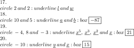 17. \\ circle \: 2 \: and \: 2 :underline  \: \underline{l} \: and  \: \underline{w}  \\ 18. \\ circle \: 10 \: and \: 5 :underline  \: \underline{a} \: and  \: \underline{b} : box  \: \boxed{ - 87} \\ 19. \\ circle \:  - 4 , \: 8\: and \:  - 3 :underline  \: \underline{ {x}^{5}},  \: \underline{{x}^{3}}, \: \underline{{x}^{2}  }\: and  \: \underline{ x} : box  \: \boxed{ 21} \\ 20. \\ circle \:  - 10  :underline  \: \underline{y} \: and  \: \underline{x} : box  \: \boxed{ 15}