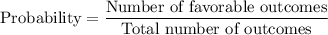 \text{Probability}=\dfrac{\text{Number of favorable outcomes}}{\text{Total number of outcomes}}