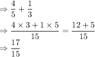 \Rightarrow \dfrac{4}{5}+\dfrac{1}{3}\\\\\Rightarrow \dfrac{4\times3+1\times 5}{15}=\dfrac{12+5}{15}\\\Rightarrow \dfrac{17}{15}