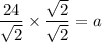 \dfrac{24}{\sqrt{2}}\times \dfrac{\sqrt{2}}{\sqrt{2}}=a