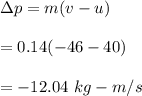 \Delta p=m(v-u)\\\\=0.14(-46-40)\\\\=-12.04\ kg-m/s