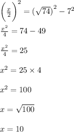 \bigg( \frac{x}{2}  \bigg)^{2}  =  {( \sqrt{74} )}^{2}  -  {7}^{2}  \\  \\  \frac{ {x}^{2} }{4}  = 74 - 49 \\  \\ \frac{ {x}^{2} }{4}  = 25 \\  \\  {x}^{2}  = 25 \times 4 \\  \\  {x}^{2}  = 100 \\  \\ x =  \sqrt{100}  \\  \\ x = 10