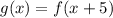 g(x) = f(x+5)