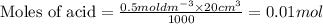 \text{Moles of acid}=\frac{0.5moldm^{-3}\times 20cm^3}{1000}=0.01mol