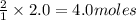 \frac{2}{1}\times 2.0=4.0moles