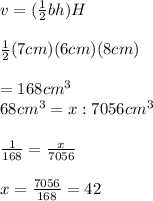 v=(\frac{1}{2}bh)H\\\\\frac{1}{2} (7cm)(6cm)(8cm)\\\\=168cm^{3} \\\168cm^{3} =x:7056cm^{3} \\\\\frac{1}{168} =\frac{x}{7056} \\\\x=\frac{7056}{168} =42