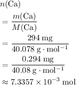 \begin{aligned} &n({\rm Ca}) \\ &= \frac{m({\rm Ca})}{M({\rm Ca})} \\ &= \frac{294\; \rm mg}{40.078\; \rm g \cdot mol^{-1}} \\ &= \frac{0.294\; \rm mg}{40.08 \; \rm g \cdot mol^{-1}}\\ & \approx 7.3357 \times 10^{-3}\; \rm mol\end{aligned}