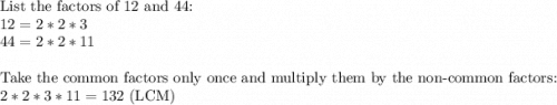 \text{List the factors of 12 and 44:}\\12=2*2*3\\44=2*2*11\\\\\text{Take the common factors only once and multiply them by the non-common factors:}\\2*2*3*11=132 \text{ (LCM)}