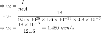 \Rightarrow v_d=\dfrac{I}{neA}\\\Rightarrow v_d=\dfrac{18}{9.5\times 10^{28}\times 1.6\times 10^{-19}\times 0.8\times 10^{-6}}\\\Rightarrow v_d=\dfrac{18\times 10^{-3}}{12.16}=1.480\ mm/s