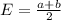 E = \frac{a+b}{2}