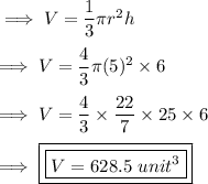 \implies V = \dfrac{1}{3}\pi r^2 h \\\\\implies V = \dfrac{4}{3} \pi (5)^2 \times 6 \\\\\implies V = \dfrac{4}{3} \times \dfrac{22}{7} \times 25 \times 6 \\\\\implies \boxed{\boxed{ V = 628.5 \ unit^3 }}