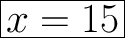 \Huge\boxed{x=15}