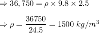 \Rightarrow 36,750=\rho \times 9.8\times 2.5\\\\\Rightarrow \rho=\dfrac{36750}{24.5}=1500\ kg/m^3