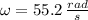 \omega = 55.2\,\frac{rad}{s}