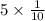 5\times \frac{1}{10}