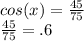 cos(x)=\frac{45}{75}\\\frac{45}{75} =.6