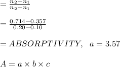 =\frac{n_2-n_1}{n_2-n_1}\\\\ =\frac{0.714-0.357}{0.20-0.10} \\\\ = ABSORPTIVITY, \ \ a=3.57 \\\\A= a\times b \times c
