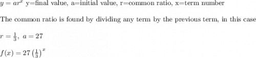 y=ar^x\text{ y=final value, a=initial value, r=common ratio, x=term number}\\ \\ \text{The common ratio is found by dividing any term by the previous term, in this case}\\ \\ r=\frac{1}{3},\ a=27\\ \\ f(x)=27\left(\frac{1}{3}\right)^x